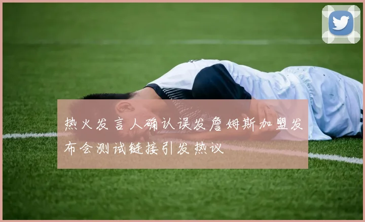 热火发言人确认误发詹姆斯加盟发布会测试链接引发热议