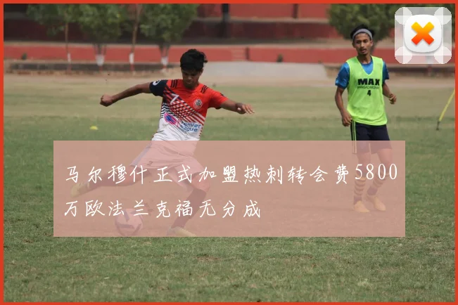 马尔穆什正式加盟热刺转会费5800万欧法兰克福无分成