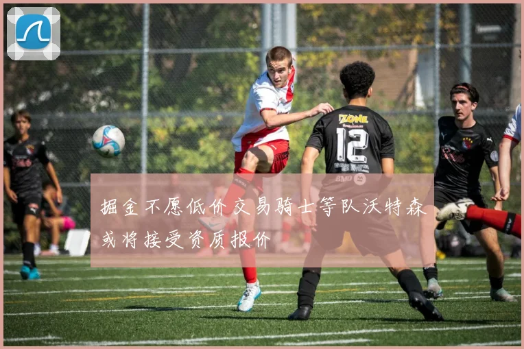 掘金不愿低价交易骑士等队沃特森或将接受资质报价
