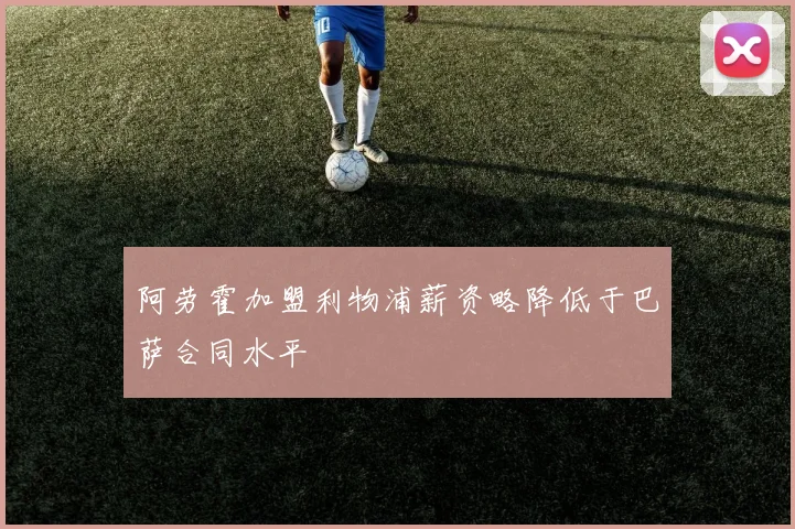 阿劳霍加盟利物浦薪资略降低于巴萨合同水平