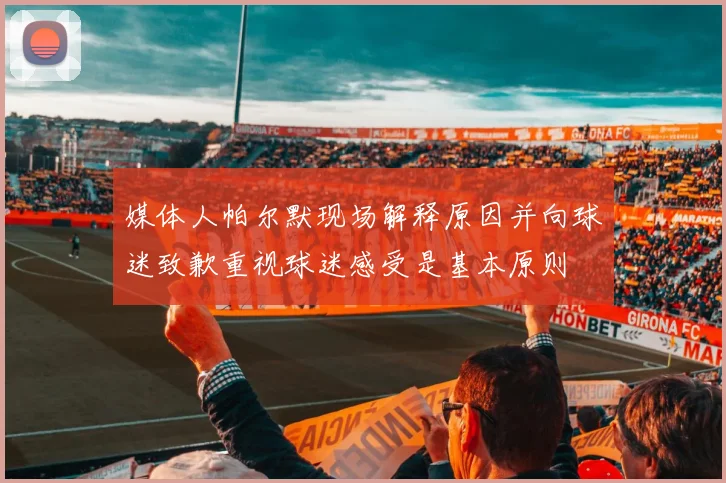 媒体人帕尔默现场解释原因并向球迷致歉重视球迷感受是基本原则