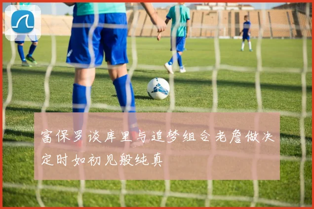 富保罗谈库里与追梦组合老詹做决定时如初见般纯真
