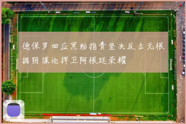 德保罗回应黑粉指责坚决反击无根据阴谋论捍卫阿根廷荣耀