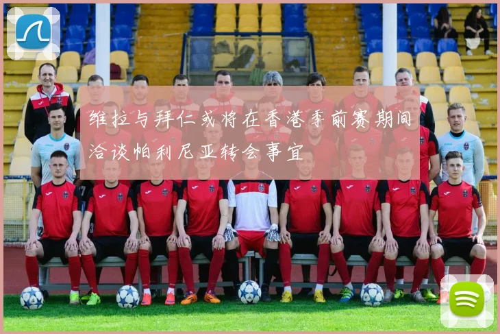 维拉与拜仁或将在香港季前赛期间洽谈帕利尼亚转会事宜