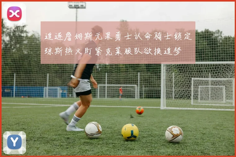 追逐詹姆斯无果勇士认命骑士锁定琼斯热火盯紧克莱狼队欲换追梦